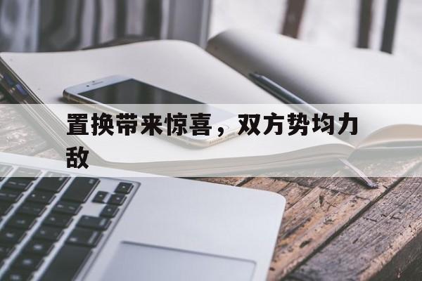 置换带来惊喜，双方势均力敌的简单介绍