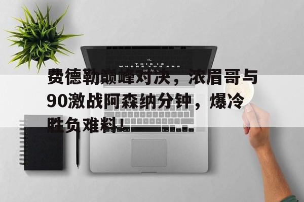 费德勒巅峰对决，浓眉哥与90激战阿森纳分钟，爆冷胜负难料！(费德勒早期比赛高清视频)